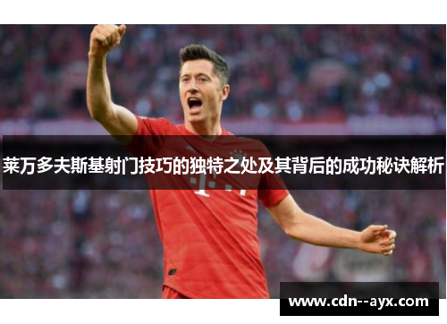 莱万多夫斯基射门技巧的独特之处及其背后的成功秘诀解析 莱万多夫斯基射门技巧的独特之处及其背后的成功秘诀解析