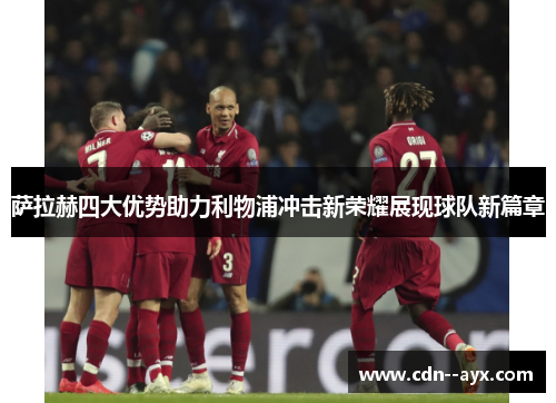 萨拉赫四大优势助力利物浦冲击新荣耀展现球队新篇章