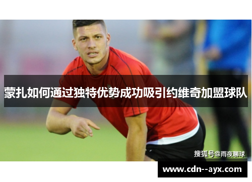 蒙扎如何通过独特优势成功吸引约维奇加盟球队 蒙扎如何通过独特优势成功吸引约维奇加盟球队