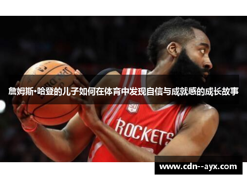 詹姆斯·哈登的儿子如何在体育中发现自信与成就感的成长故事