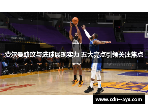 费尔曼助攻与进球展现实力 五大亮点引领关注焦点