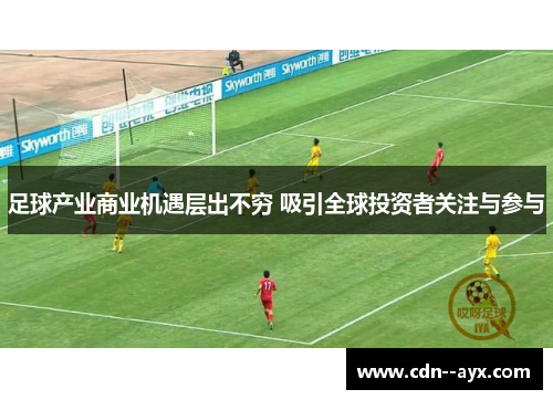 足球产业商业机遇层出不穷 吸引全球投资者关注与参与 足球产业商业机遇层出不穷 吸引全球投资者关注与参与