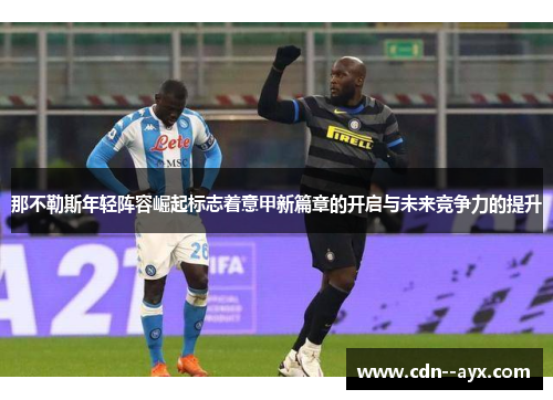 那不勒斯年轻阵容崛起标志着意甲新篇章的开启与未来竞争力的提升