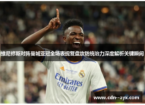 维尼修斯对阵曼城亚冠全场表现复盘攻防统治力深度解析关键瞬间