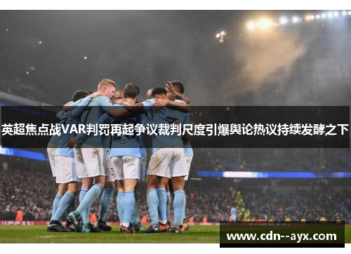 英超焦点战VAR判罚再起争议裁判尺度引爆舆论热议持续发酵之下