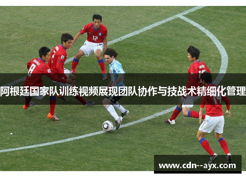 阿根廷国家队训练视频展现团队协作与技战术精细化管理