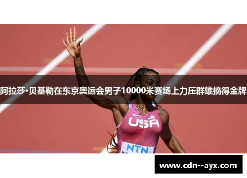 阿拉莎·贝基勒在东京奥运会男子10000米赛场上力压群雄摘得金牌