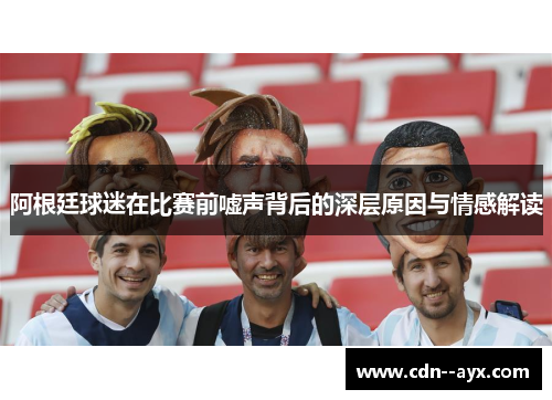 阿根廷球迷在比赛前嘘声背后的深层原因与情感解读
