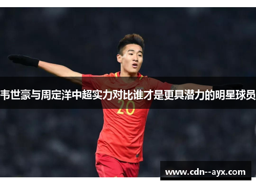 韦世豪与周定洋中超实力对比谁才是更具潜力的明星球员