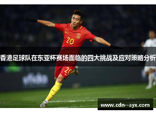 香港足球队在东亚杯赛场面临的四大挑战及应对策略分析