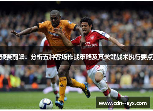 预赛前瞻：分析五种客场作战策略及其关键战术执行要点