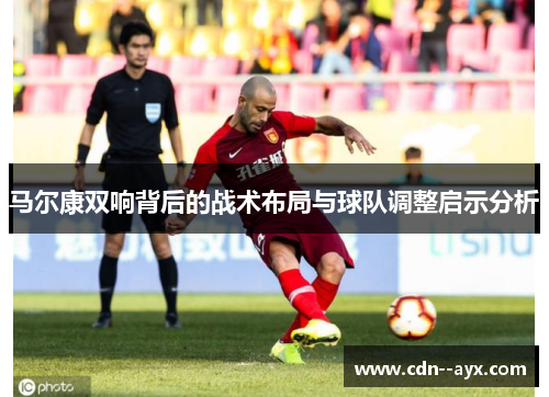 马尔康双响背后的战术布局与球队调整启示分析