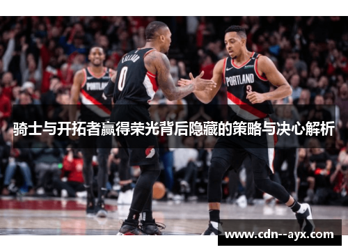 骑士与开拓者赢得荣光背后隐藏的策略与决心解析