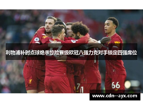 利物浦补时点球绝杀惊险晋级欧冠八强力克对手锁定四强席位