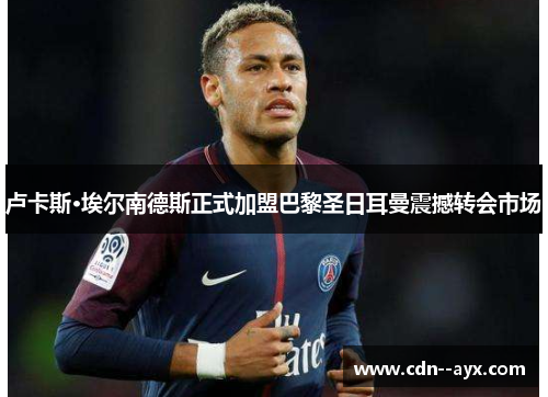 卢卡斯·埃尔南德斯正式加盟巴黎圣日耳曼震撼转会市场