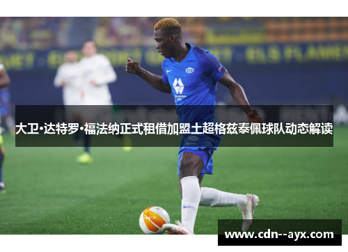 大卫·达特罗·福法纳正式租借加盟土超格兹泰佩球队动态解读