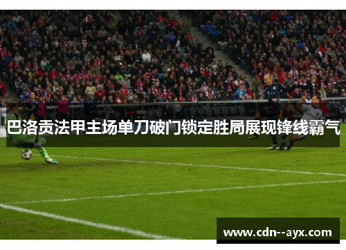 巴洛贡法甲主场单刀破门锁定胜局展现锋线霸气
