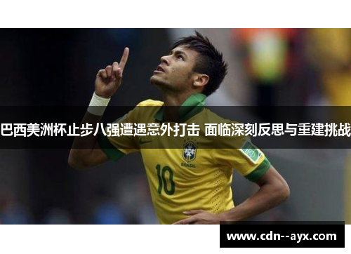 巴西美洲杯止步八强遭遇意外打击 面临深刻反思与重建挑战