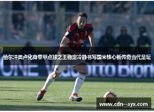 恰尔汗奥卢化身意甲点球之王稳定冷静书写国米核心新传奇当代足坛