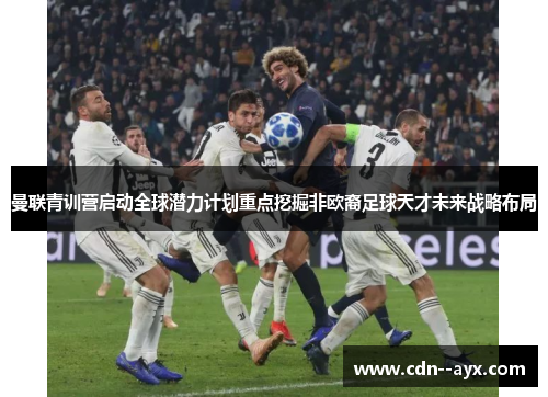 曼联青训营启动全球潜力计划重点挖掘非欧裔足球天才未来战略布局