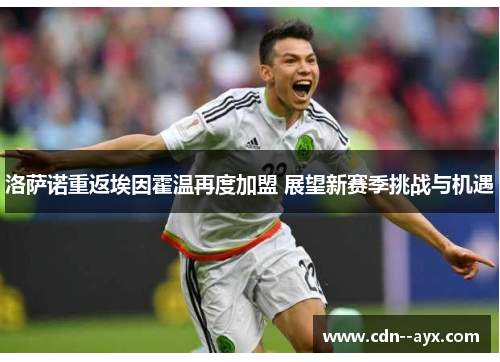 洛萨诺重返埃因霍温再度加盟 展望新赛季挑战与机遇