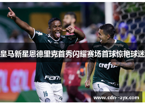 皇马新星恩德里克首秀闪耀赛场首球惊艳球迷