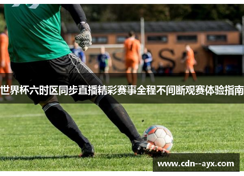 世界杯六时区同步直播精彩赛事全程不间断观赛体验指南