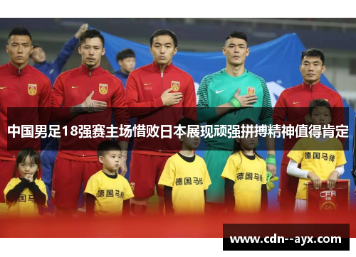 中国男足18强赛主场惜败日本展现顽强拼搏精神值得肯定