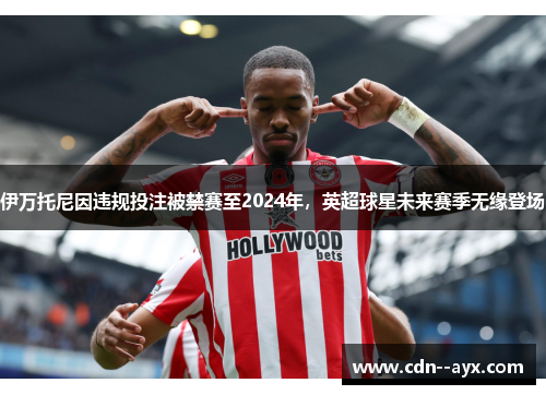 伊万托尼因违规投注被禁赛至2024年，英超球星未来赛季无缘登场