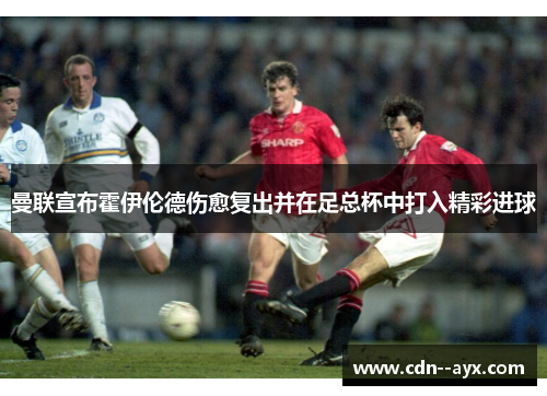 曼联宣布霍伊伦德伤愈复出并在足总杯中打入精彩进球