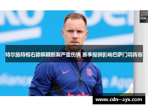 特尔施特根右膝髌腱断裂严重伤情 赛季报销影响巴萨门将阵容