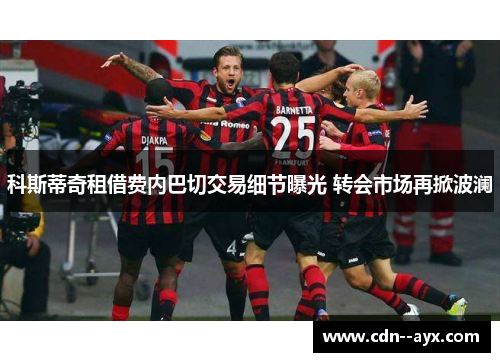 科斯蒂奇租借费内巴切交易细节曝光 转会市场再掀波澜