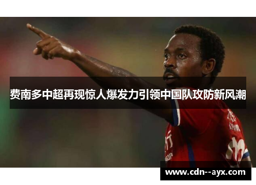 费南多中超再现惊人爆发力引领中国队攻防新风潮 费南多中超再现惊人爆发力引领中国队攻防新风潮