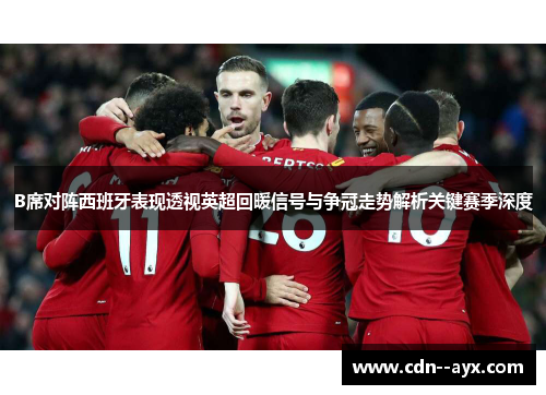 B席对阵西班牙表现透视英超回暖信号与争冠走势解析关键赛季深度