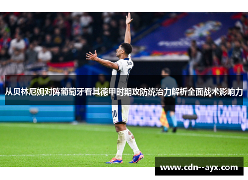 从贝林厄姆对阵葡萄牙看其德甲时期攻防统治力解析全面战术影响力