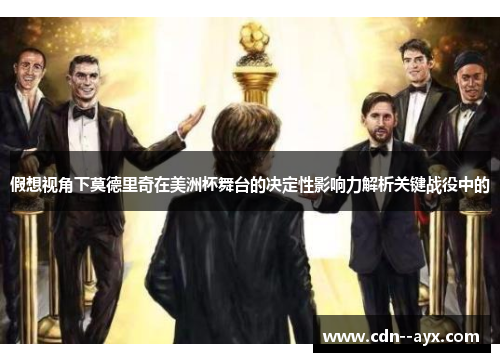 假想视角下莫德里奇在美洲杯舞台的决定性影响力解析关键战役中的