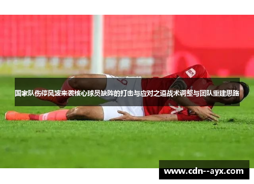 国家队伤停风波来袭核心球员缺阵的打击与应对之道战术调整与团队重建思路