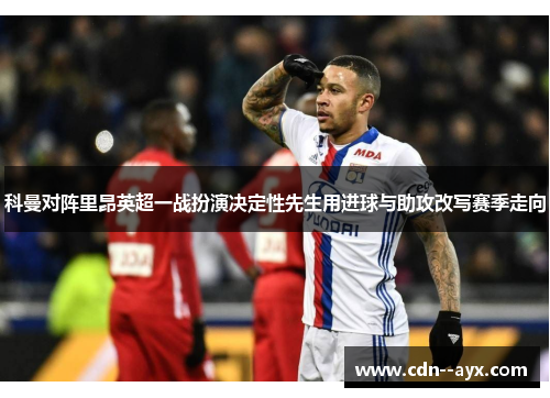 科曼对阵里昂英超一战扮演决定性先生用进球与助攻改写赛季走向 科曼对阵里昂英超一战扮演决定性先生用进球与助攻改写赛季走向
