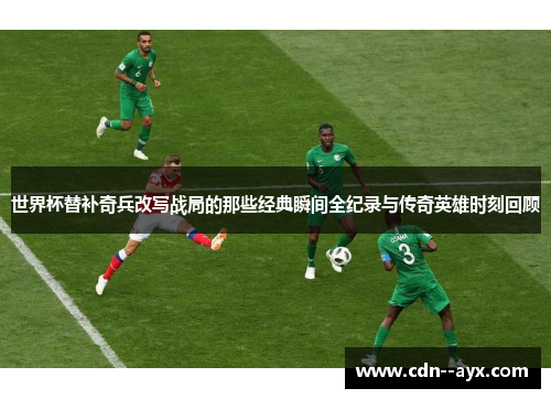 世界杯替补奇兵改写战局的那些经典瞬间全纪录与传奇英雄时刻回顾 世界杯替补奇兵改写战局的那些经典瞬间全纪录与传奇英雄时刻回顾