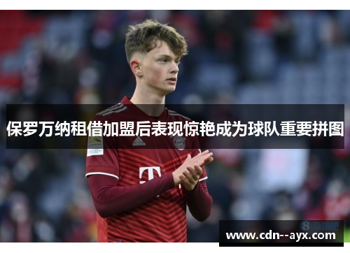 保罗万纳租借加盟后表现惊艳成为球队重要拼图 保罗万纳租借加盟后表现惊艳成为球队重要拼图