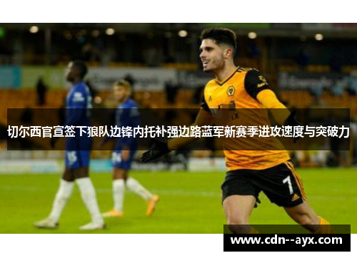 切尔西官宣签下狼队边锋内托补强边路蓝军新赛季进攻速度与突破力 切尔西官宣签下狼队边锋内托补强边路蓝军新赛季进攻速度与突破力