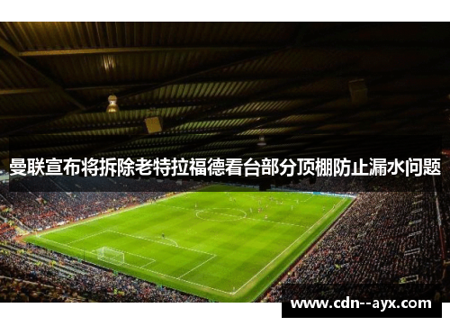 曼联宣布将拆除老特拉福德看台部分顶棚防止漏水问题 曼联宣布将拆除老特拉福德看台部分顶棚防止漏水问题