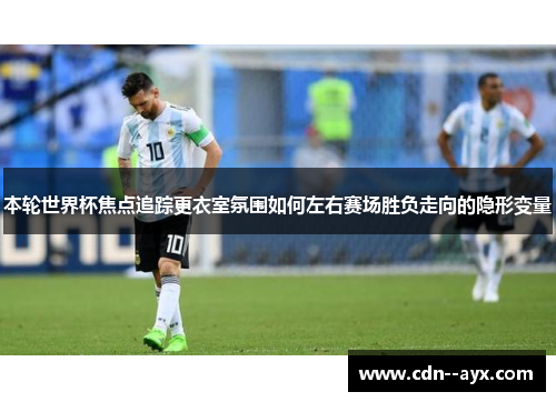 本轮世界杯焦点追踪更衣室氛围如何左右赛场胜负走向的隐形变量 本轮世界杯焦点追踪更衣室氛围如何左右赛场胜负走向的隐形变量