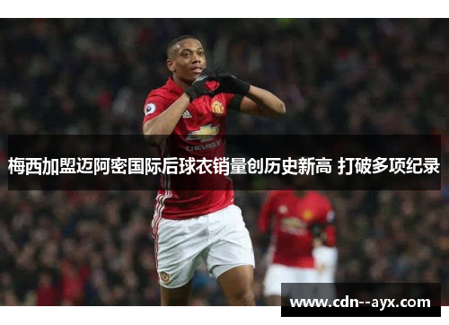 梅西加盟迈阿密国际后球衣销量创历史新高 打破多项纪录 梅西加盟迈阿密国际后球衣销量创历史新高 打破多项纪录